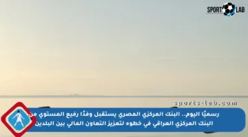 رسميًا اليوم.. البنك المركزي المصري يستقبل وفدًا رفيع المستوى من البنك المركزي العراقي في خطوة لتعزيز التعاون المالي بين البلدين